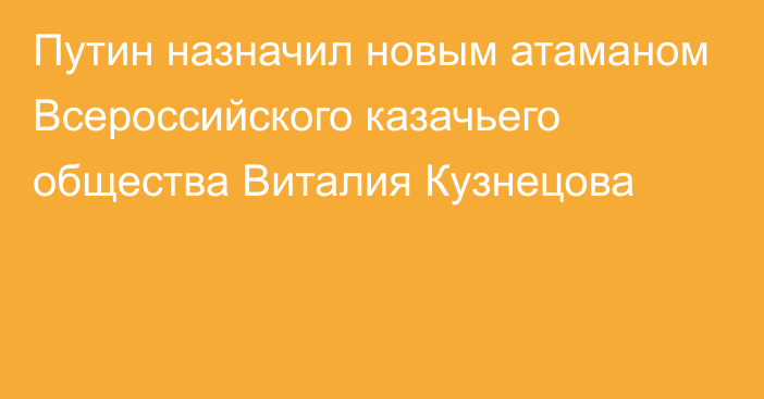 Путин назначил новым атаманом Всероссийского казачьего общества Виталия Кузнецова