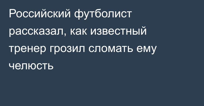 Российский футболист рассказал, как известный тренер грозил сломать ему челюсть