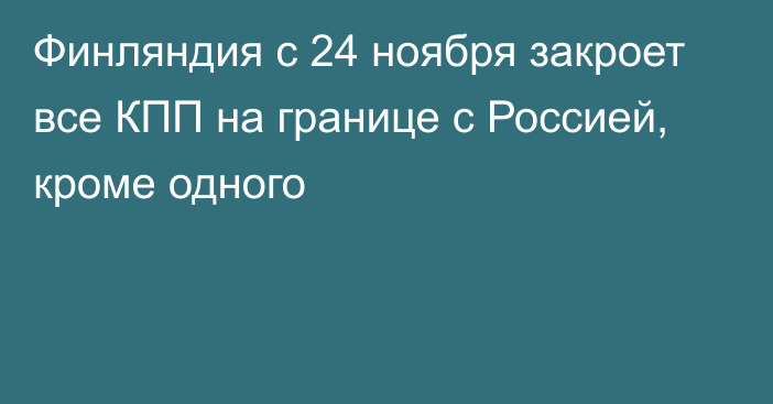 Финляндия с 24 ноября закроет все КПП на границе с Россией, кроме одного