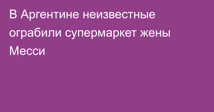 В Аргентине неизвестные ограбили супермаркет жены Месси