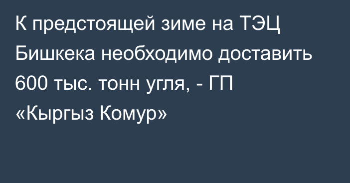 К предстоящей зиме на ТЭЦ Бишкека необходимо доставить 600 тыс. тонн угля, - ГП «Кыргыз Комур»