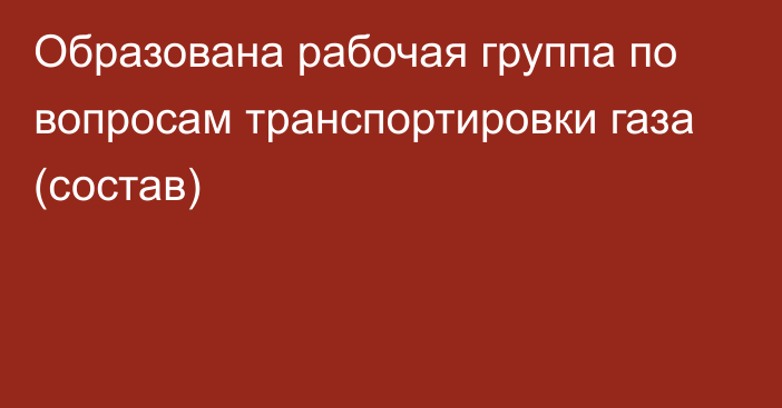 Образована рабочая группа по вопросам транспортировки газа (состав)