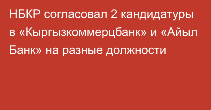 НБКР согласовал 2 кандидатуры в «Кыргызкоммерцбанк» и «Айыл Банк» на разные должности