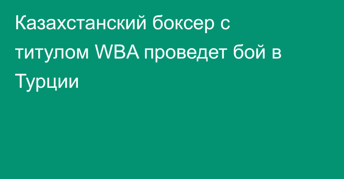 Казахстанский боксер с титулом WBA проведет бой в Турции