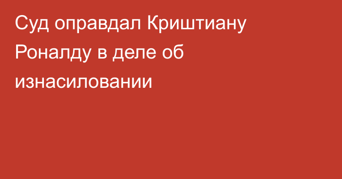 Суд оправдал Криштиану Роналду в деле об изнасиловании