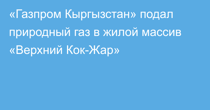 «Газпром Кыргызстан» подал природный газ в жилой массив «Верхний Кок-Жар»