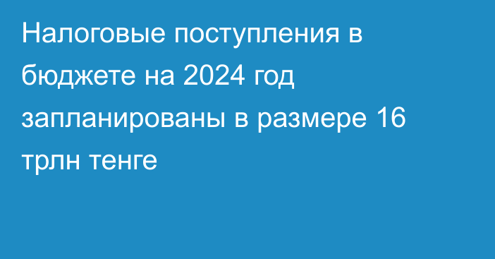 Налоговые поступления в бюджете на 2024  год запланированы в размере 16 трлн тенге