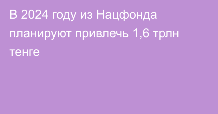 В 2024 году из Нацфонда планируют привлечь 1,6 трлн тенге