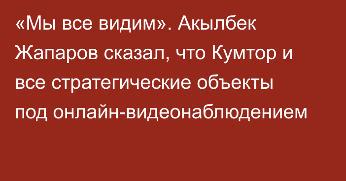 «Мы все видим». Акылбек Жапаров сказал, что Кумтор и  все стратегические объекты под онлайн-видеонаблюдением