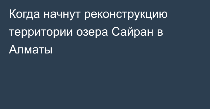 Когда начнут реконструкцию территории озера Сайран в Алматы