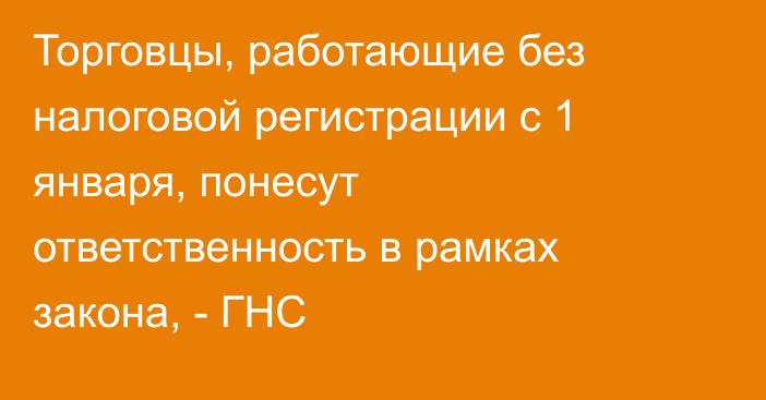 Торговцы, работающие без налоговой регистрации с 1 января, понесут ответственность в рамках закона, - ГНС