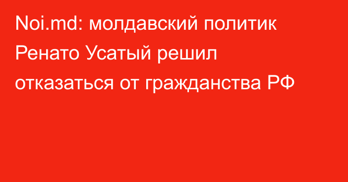 Noi.md: молдавский политик Ренато Усатый решил отказаться от гражданства РФ