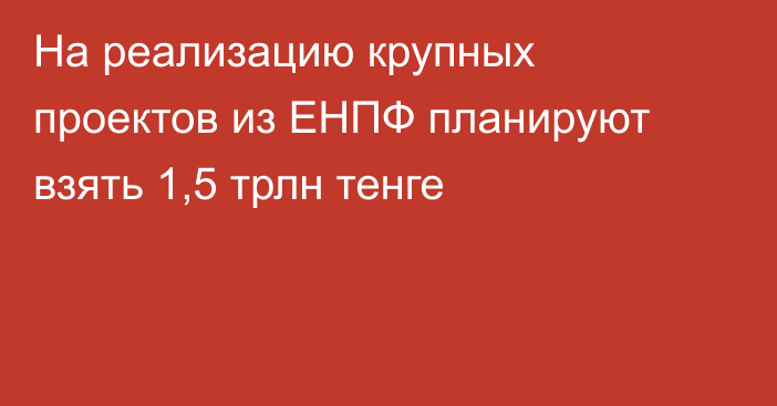 На реализацию крупных проектов из ЕНПФ планируют взять 1,5 трлн тенге