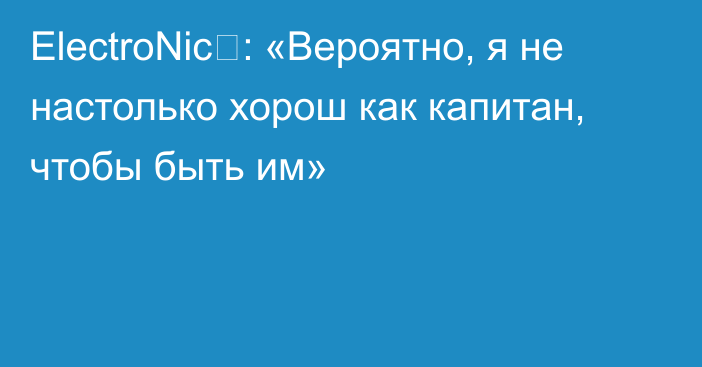 ElectroNic⁠: «Вероятно, я не настолько хорош как капитан, чтобы быть им»