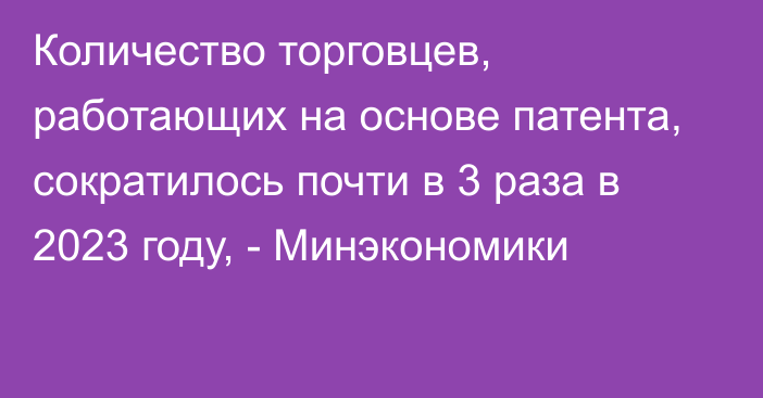 Количество торговцев, работающих на основе патента, сократилось почти в 3 раза в 2023 году, - Минэкономики