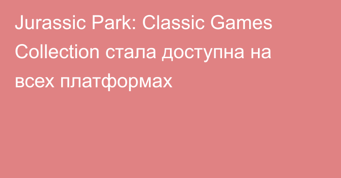 Jurassic Park: Classic Games Collection стала доступна на всех платформах