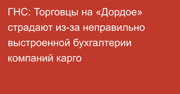 ГНС: Торговцы на «Дордое» страдают из-за неправильно выстроенной бухгалтерии компаний карго