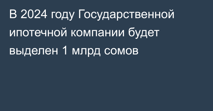 В 2024 году Государственной ипотечной компании будет выделен 1 млрд сомов