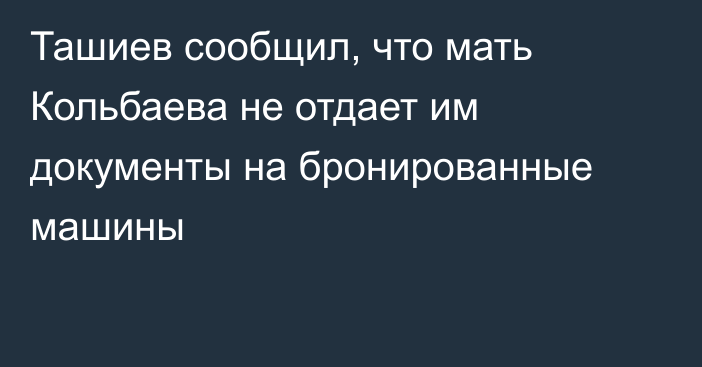 Ташиев сообщил, что мать Кольбаева не отдает им документы на бронированные машины