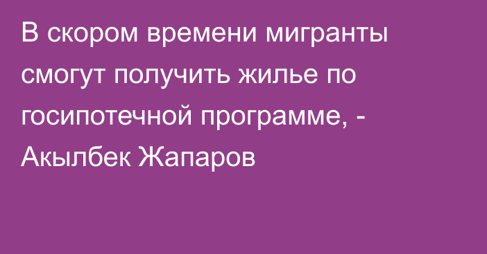 В скором времени мигранты смогут получить жилье по госипотечной программе, - Акылбек Жапаров