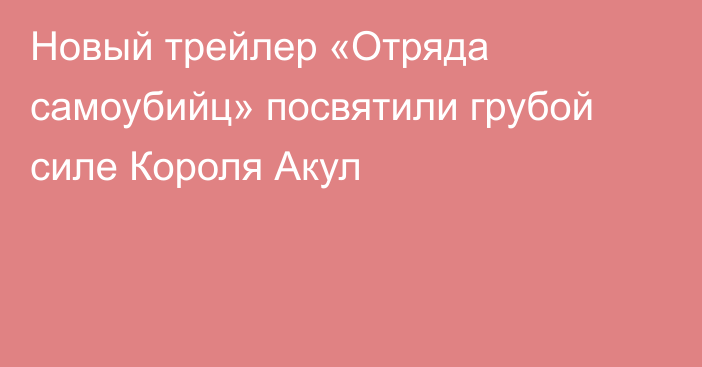 Новый трейлер «Отряда самоубийц» посвятили грубой силе Короля Акул