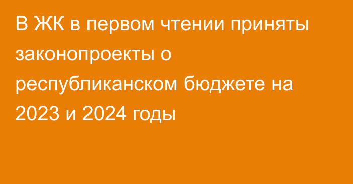 В ЖК в первом чтении приняты законопроекты о республиканском бюджете на 2023 и 2024 годы