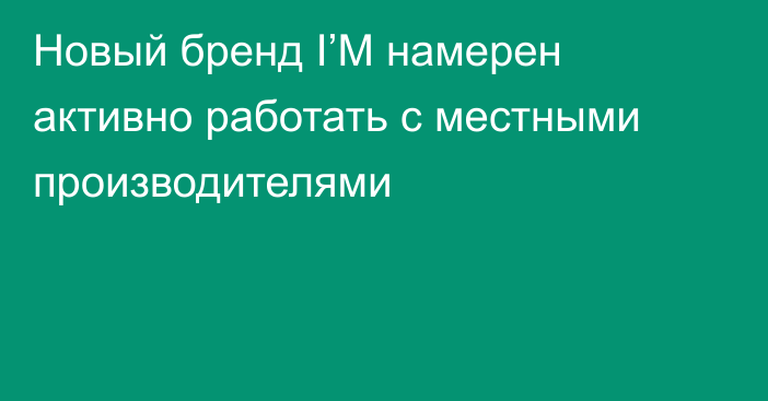 Новый бренд I’M намерен активно работать с местными производителями