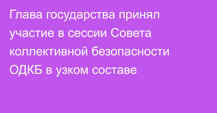 Глава государства принял участие в сессии Совета коллективной безопасности ОДКБ в узком составе