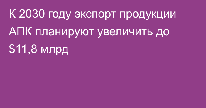 К 2030 году экспорт продукции АПК планируют увеличить до $11,8 млрд