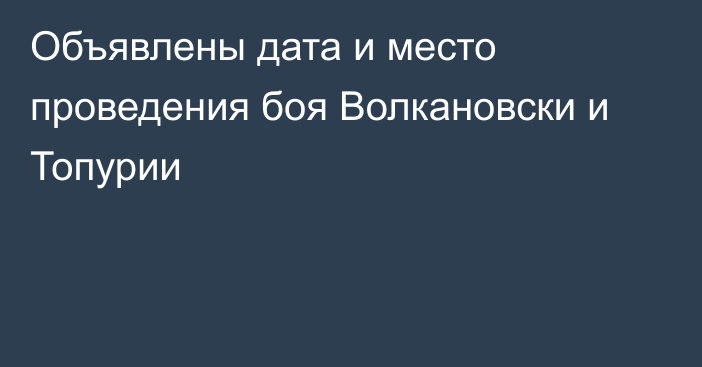 Объявлены дата и место проведения боя Волкановски и Топурии