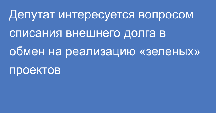 Депутат интересуется вопросом списания внешнего долга в обмен на реализацию «зеленых» проектов