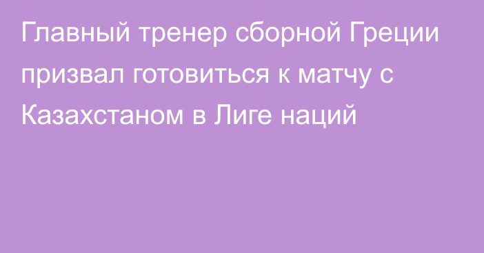 Главный тренер сборной Греции призвал готовиться к матчу с Казахстаном в Лиге наций