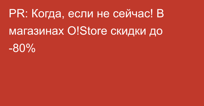 PR: Когда, если не сейчас! В магазинах O!Store cкидки до -80%