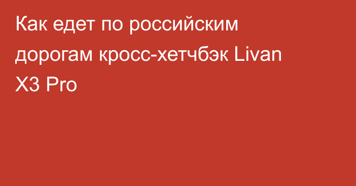 Как едет по российским дорогам кросс-хетчбэк Livan X3 Pro