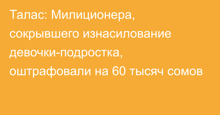 Талас: Милиционера, сокрывшего изнасилование девочки-подростка, оштрафовали на 60 тысяч сомов