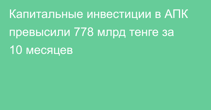 Капитальные инвестиции в АПК превысили 778 млрд тенге за 10 месяцев