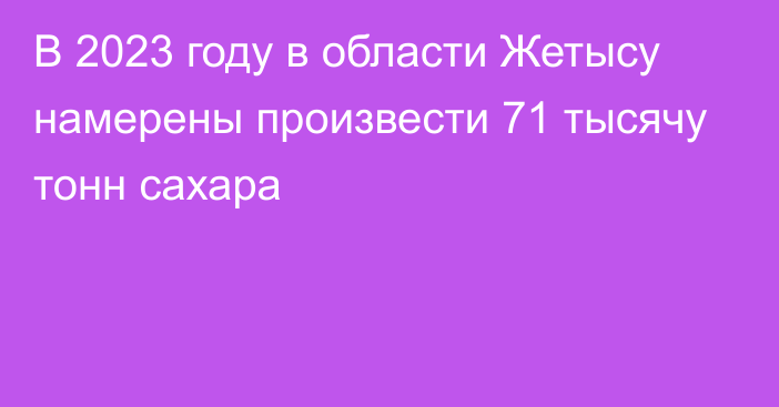 В 2023 году в области Жетысу намерены произвести 71 тысячу тонн сахара