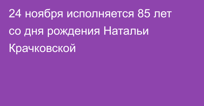 24 ноября исполняется 85 лет со дня рождения Натальи Крачковской