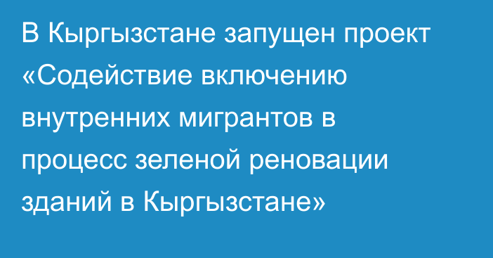 В Кыргызстане запущен проект «Содействие включению внутренних мигрантов в процесс зеленой реновации зданий в Кыргызстане»