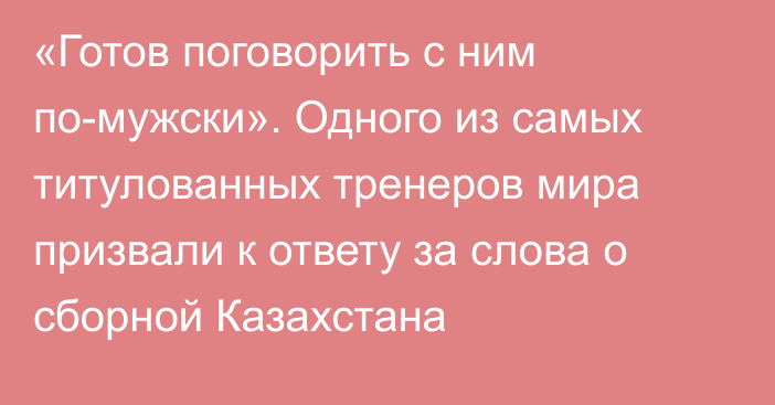 «Готов поговорить с ним по-мужски». Одного из самых титулованных тренеров мира призвали к ответу за слова о сборной Казахстана