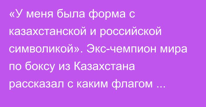 «У меня была форма с казахстанской и российской символикой». Экс-чемпион мира по боксу из Казахстана рассказал с каким флагом выйдет на следующий бой и о стоимости тренировок в США