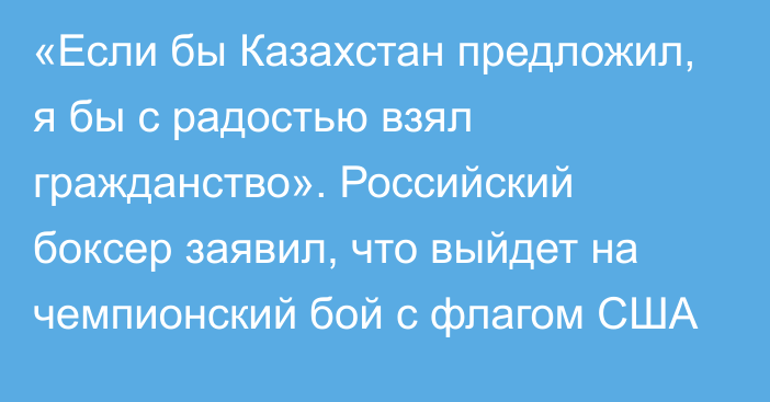 «Если бы Казахстан предложил, я бы с радостью взял гражданство». Российский боксер заявил, что выйдет на чемпионский бой с флагом США