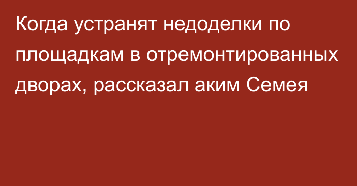 Когда устранят недоделки по площадкам в отремонтированных дворах, рассказал аким Семея