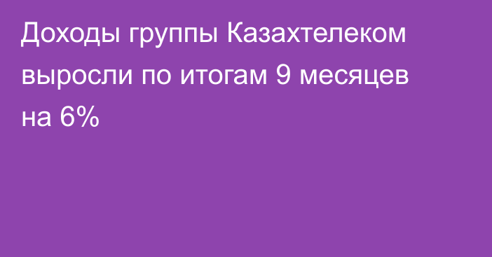 Доходы группы Казахтелеком выросли по итогам 9 месяцев на 6%