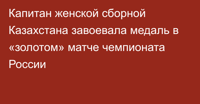 Капитан женской сборной Казахстана завоевала медаль в «золотом» матче чемпионата России