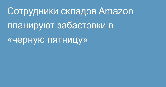 Сотрудники складов Amazon планируют забастовки в «черную пятницу»