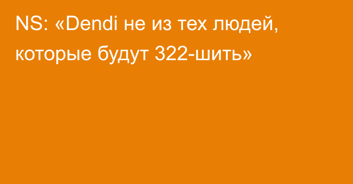 NS: «Dendi не из тех людей, которые будут 322-шить»