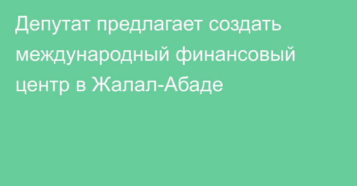 Депутат предлагает создать международный финансовый центр в Жалал-Абаде