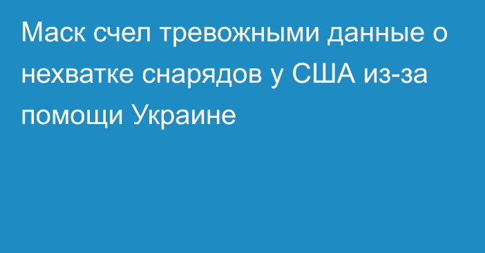 Маск счел тревожными данные о нехватке снарядов у США из-за помощи Украине