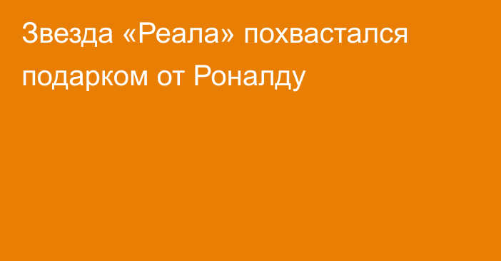 Звезда «Реала» похвастался подарком от Роналду